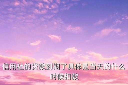 信用社的贷款到期了具体是当天的什么时候扣款
