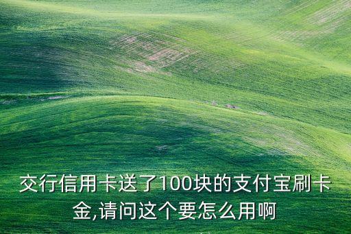 交行信用卡送了100块的支付宝刷卡金,请问这个要怎么用啊