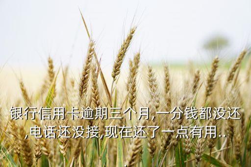 银行信用卡逾期三个月,一分钱都没还,电话还没接,现在还了一点有用...