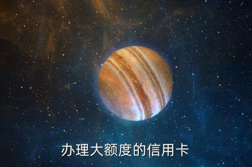 如何申请一张信用卡额度大,个人如何办理信用卡
