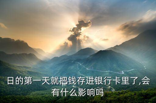 日的第一天就把钱存进银行卡里了,会有什么影响吗