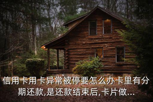 信用卡用卡异常被停要怎么办卡里有分期还款,是还款结束后,卡片做...