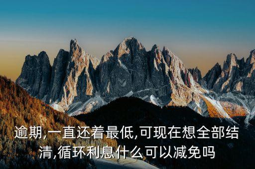 逾期,一直还着最低,可现在想全部结清,循环利息什么可以减免吗