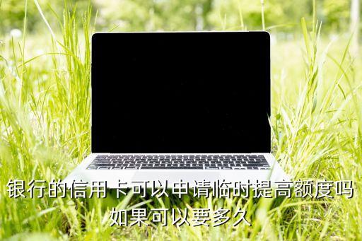 银行的信用卡可以申请临时提高额度吗如果可以要多久