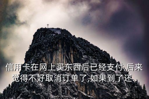 信用卡在网上买东西后已经支付,后来觉得不好取消订单了,如果到了还...