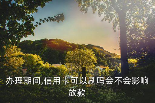办理期间,信用卡可以刷吗会不会影响放款