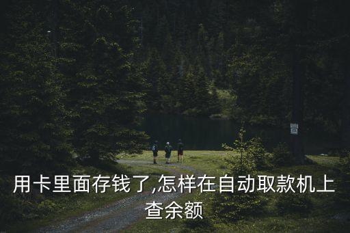 用卡里面存钱了,怎样在自动取款机上查余额