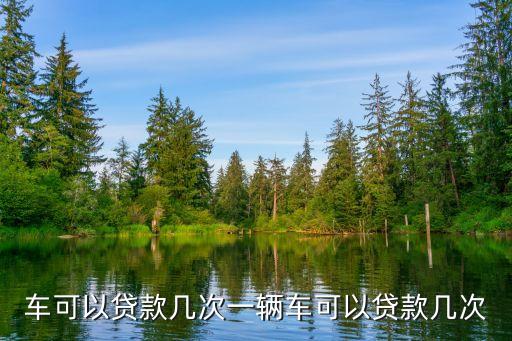 车可以贷款几次一辆车可以贷款几次
