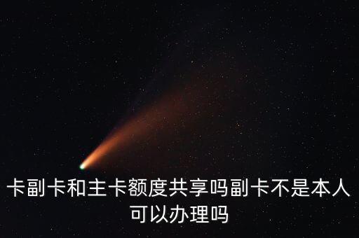 卡副卡和主卡额度共享吗副卡不是本人可以办理吗