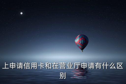 上申请信用卡和在营业厅申请有什么区别