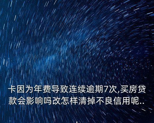 卡因为年费导致连续逾期7次,买房贷款会影响吗改怎样清掉不良信用呢...