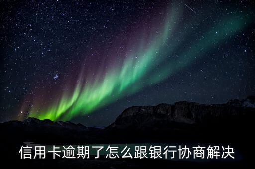 信用卡逾期了怎么跟银行协商解决