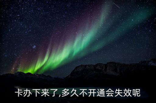 卡办下来了,多久不开通会失效呢