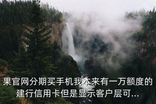 果官网分期买手机我本来有一万额度的建行信用卡但是显示客户层可...