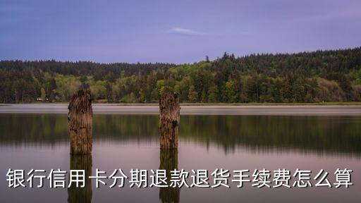 银行信用卡分期退款退货手续费怎么算