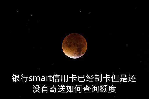 银行smart信用卡已经制卡但是还没有寄送如何查询额度
