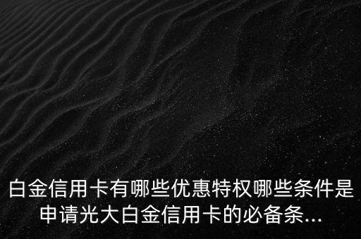 白金信用卡有哪些优惠特权哪些条件是申请光大白金信用卡的必备条...
