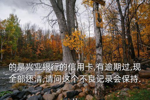 的是兴业银行的信用卡,有逾期过,现全部还清,请问这个不良记录会保持...