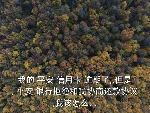我的 平安 信用卡 逾期了,,但是, 平安 银行拒绝和我协商还款协议,我该怎么...