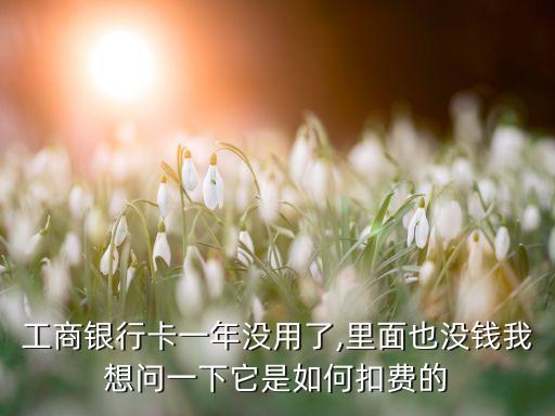 工商银行卡一年没用了,里面也没钱我想问一下它是如何扣费的
