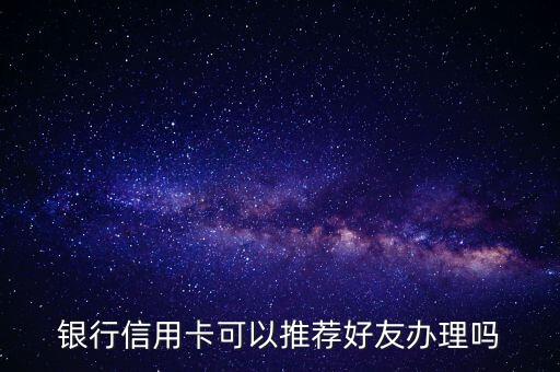 银行信用卡可以推荐好友办理吗