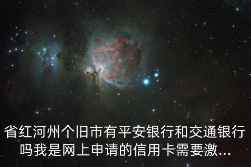 省红河州个旧市有平安银行和交通银行吗我是网上申请的信用卡需要激...