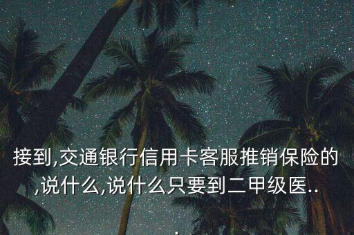 接到,交通银行信用卡客服推销保险的,说什么,说什么只要到二甲级医...