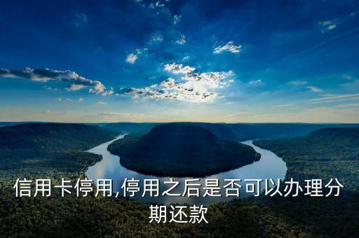信用卡停用,停用之后是否可以办理分期还款