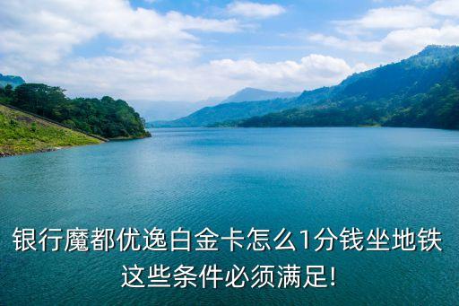 银行魔都优逸白金卡怎么1分钱坐地铁这些条件必须满足!