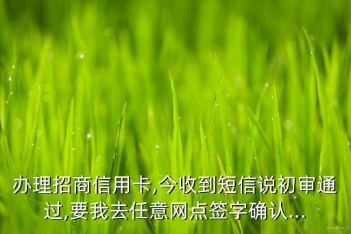 办理招商信用卡,今收到短信说初审通过,要我去任意网点签字确认...