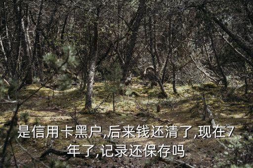 是信用卡黑户,后来钱还清了,现在7年了,记录还保存吗