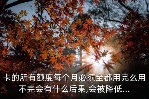 卡的所有额度每个月必须全都用完么用不完会有什么后果,会被降低...