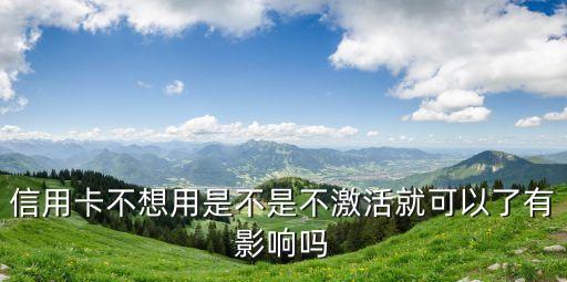 信用卡不想用是不是不激活就可以了有影响吗