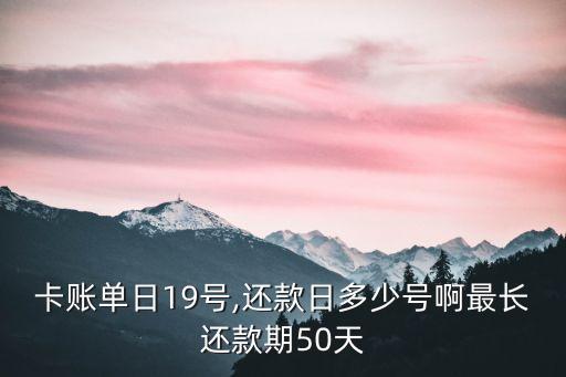卡账单日19号,还款日多少号啊最长还款期50天