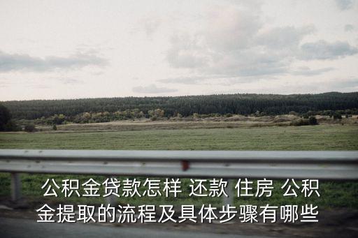  公积金贷款怎样 还款 住房 公积金提取的流程及具体步骤有哪些