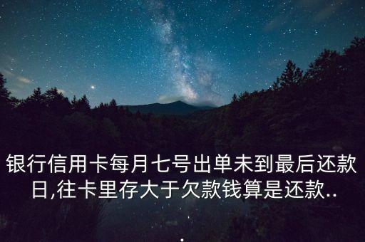 银行信用卡每月七号出单未到最后还款日,往卡里存大于欠款钱算是还款...