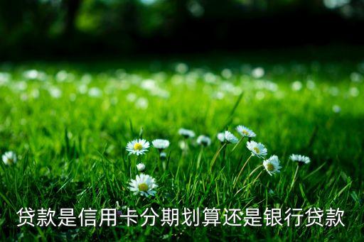 贷款是信用卡分期划算还是银行贷款