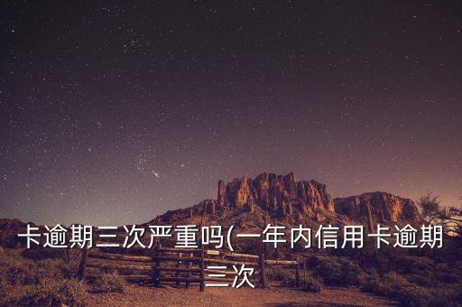 卡逾期三次严重吗(一年内信用卡逾期三次