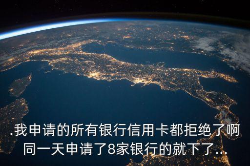 .我申请的所有银行信用卡都拒绝了啊同一天申请了8家银行的就下了...