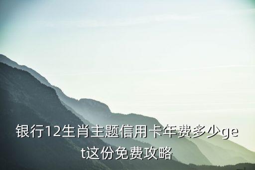 银行12生肖主题信用卡年费多少get这份免费攻略