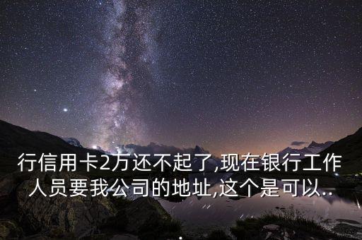 行信用卡2万还不起了,现在银行工作人员要我公司的地址,这个是可以...