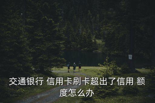 交通银行 信用卡刷卡超出了信用 额度怎么办