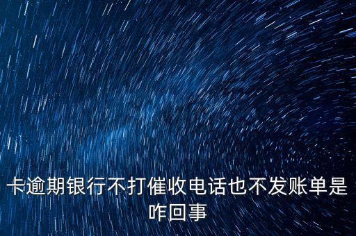 卡逾期银行不打催收电话也不发账单是咋回事