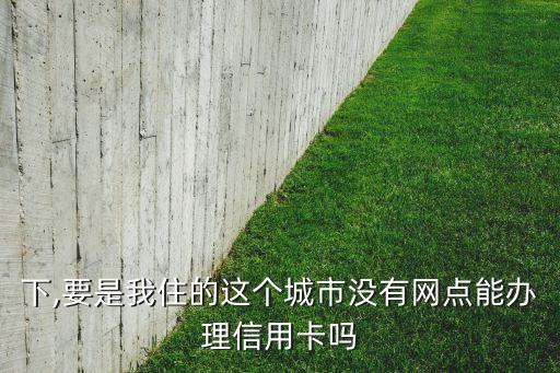 下,要是我住的这个城市没有网点能办理信用卡吗