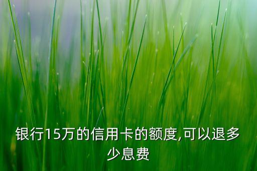 银行15万的信用卡的额度,可以退多少息费