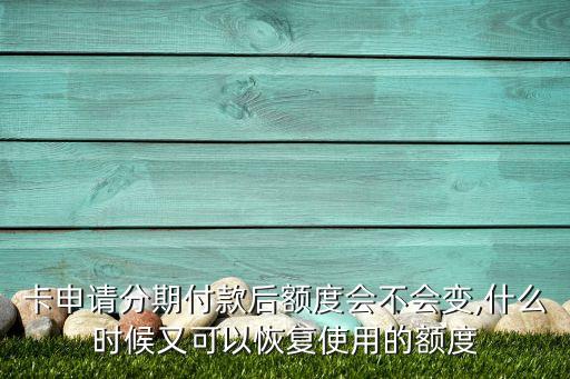 卡申请分期付款后额度会不会变,什么时候又可以恢复使用的额度