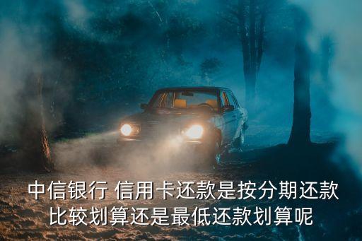  中信银行 信用卡还款是按分期还款比较划算还是最低还款划算呢