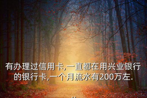 有办理过信用卡,一直都在用兴业银行的银行卡,一个月流水有200万左...
