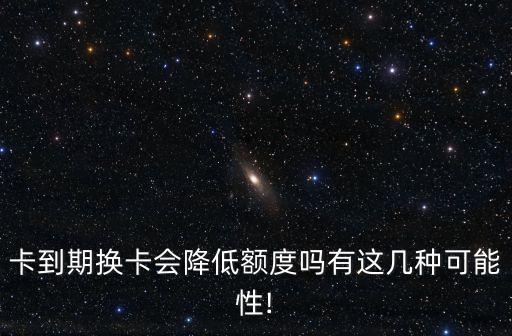 卡到期换卡会降低额度吗有这几种可能性!