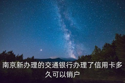 南京新办理的交通银行办理了信用卡多久可以销户